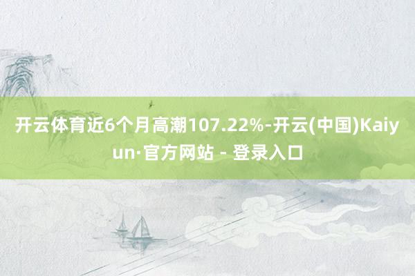 开云体育近6个月高潮107.22%-开云(中国)Kaiyun·官方网站 - 登录入口