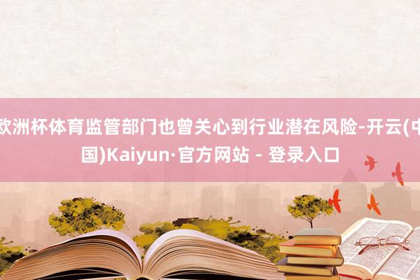 欧洲杯体育监管部门也曾关心到行业潜在风险-开云(中国)Kaiyun·官方网站 - 登录入口