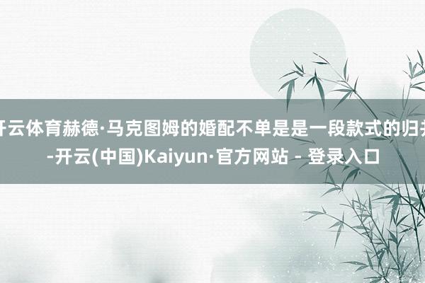 开云体育赫德·马克图姆的婚配不单是是一段款式的归并-开云(中国)Kaiyun·官方网站 - 登录入口