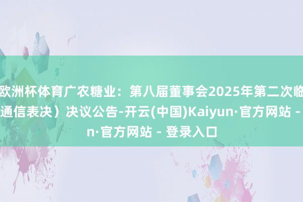 欧洲杯体育广农糖业：第八届董事会2025年第二次临时会议（通信表决）决议公告-开云(中国)Kaiyun·官方网站 - 登录入口