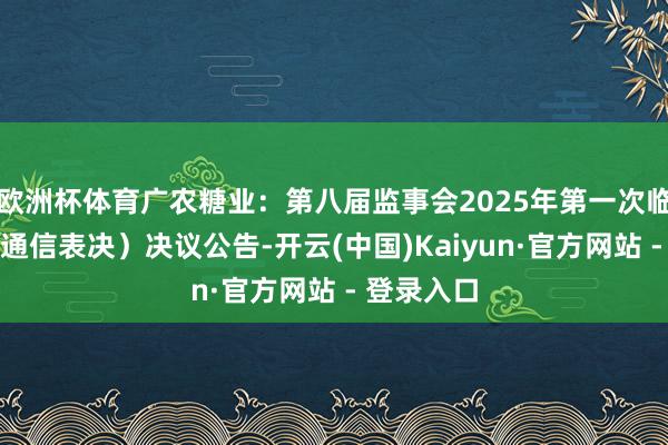 欧洲杯体育广农糖业：第八届监事会2025年第一次临时会议（通信表决）决议公告-开云(中国)Kaiyun·官方网站 - 登录入口