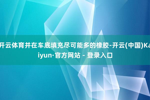 开云体育并在车底填充尽可能多的橡胶-开云(中国)Kaiyun·官方网站 - 登录入口