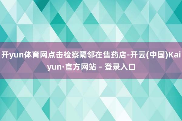 开yun体育网点击检察隔邻在售药店-开云(中国)Kaiyun·官方网站 - 登录入口
