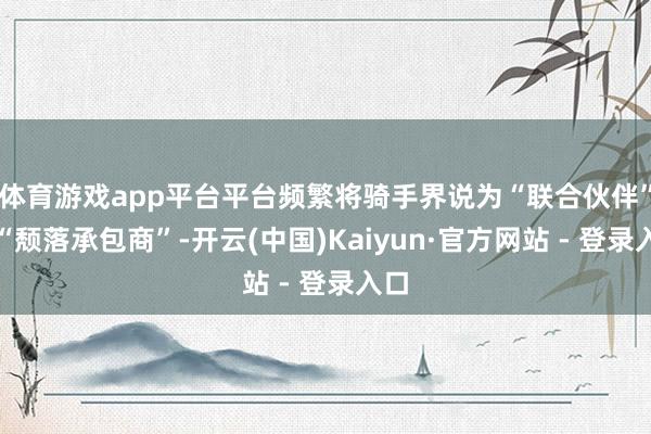 体育游戏app平台平台频繁将骑手界说为“联合伙伴”或“颓落承包商”-开云(中国)Kaiyun·官方网站 - 登录入口
