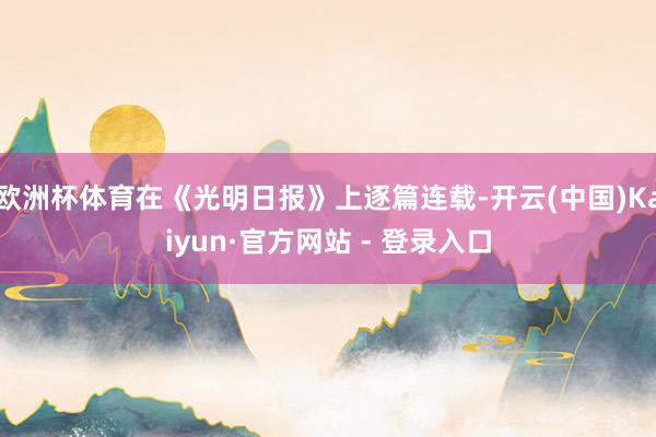 欧洲杯体育在《光明日报》上逐篇连载-开云(中国)Kaiyun·官方网站 - 登录入口