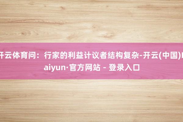 开云体育问：行家的利益计议者结构复杂-开云(中国)Kaiyun·官方网站 - 登录入口