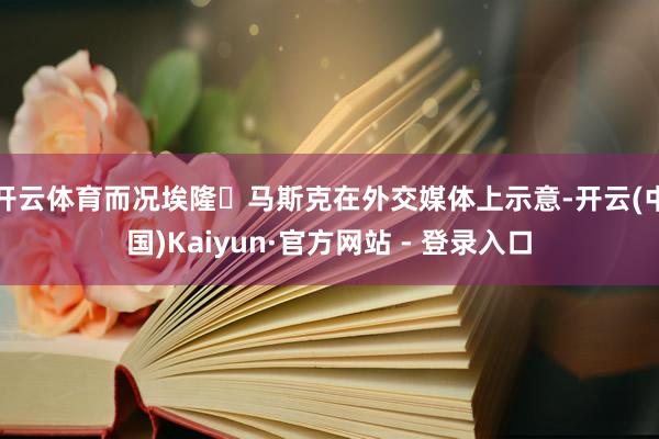开云体育而况埃隆・马斯克在外交媒体上示意-开云(中国)Kaiyun·官方网站 - 登录入口