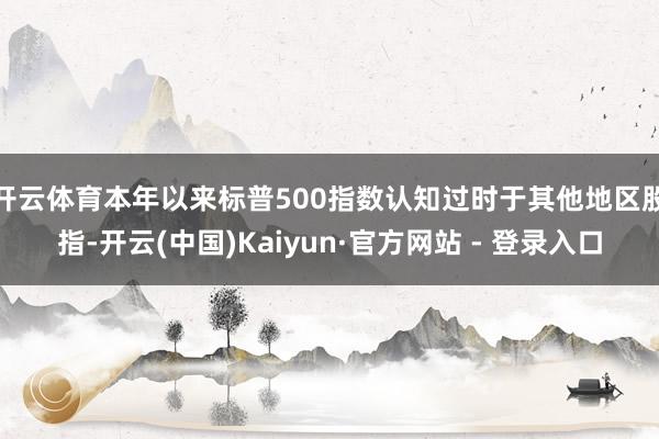 开云体育　　本年以来标普500指数认知过时于其他地区股指-开云(中国)Kaiyun·官方网站 - 登录入口