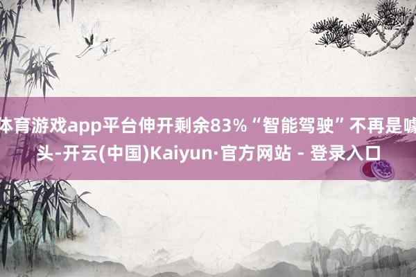 体育游戏app平台伸开剩余83%“智能驾驶”不再是噱头-开云(中国)Kaiyun·官方网站 - 登录入口