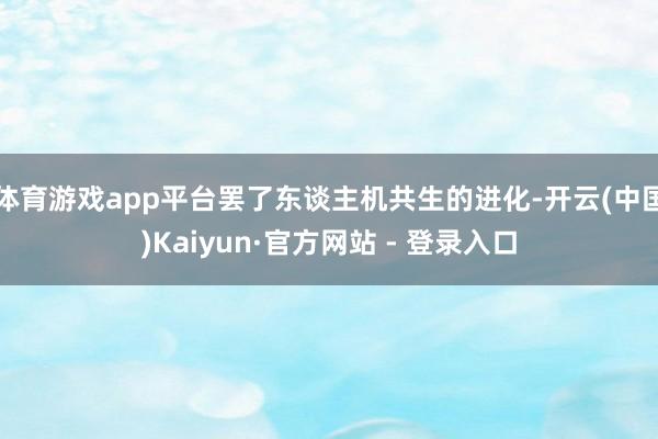 体育游戏app平台罢了东谈主机共生的进化-开云(中国)Kaiyun·官方网站 - 登录入口