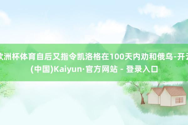 欧洲杯体育自后又指令凯洛格在100天内劝和俄乌-开云(中国)Kaiyun·官方网站 - 登录入口