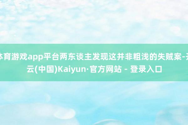 体育游戏app平台两东谈主发现这并非粗浅的失贼案-开云(中国)Kaiyun·官方网站 - 登录入口