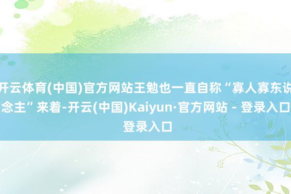 开云体育(中国)官方网站王勉也一直自称“寡人寡东说念主”来着-开云(中国)Kaiyun·官方网站 - 登录入口