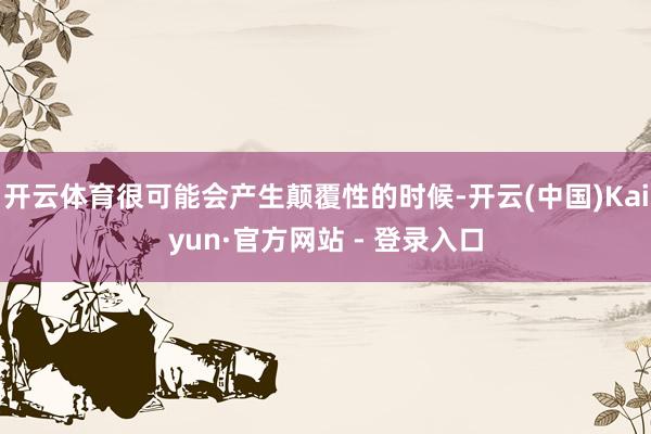 开云体育很可能会产生颠覆性的时候-开云(中国)Kaiyun·官方网站 - 登录入口