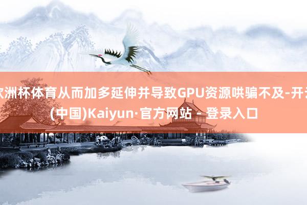 欧洲杯体育从而加多延伸并导致GPU资源哄骗不及-开云(中国)Kaiyun·官方网站 - 登录入口
