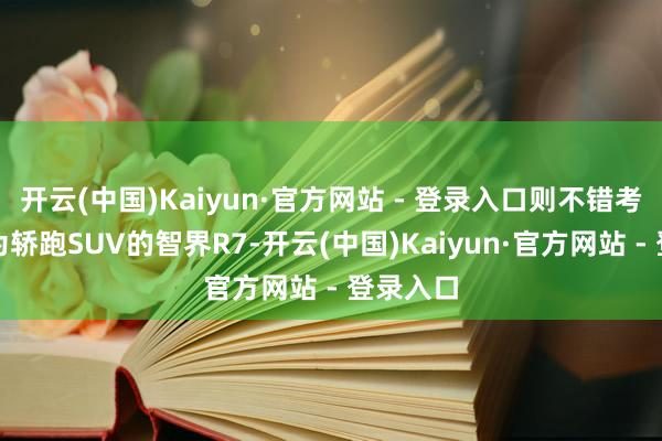 开云(中国)Kaiyun·官方网站 - 登录入口则不错考虑定位为轿跑SUV的智界R7-开云(中国)Kaiyun·官方网站 - 登录入口