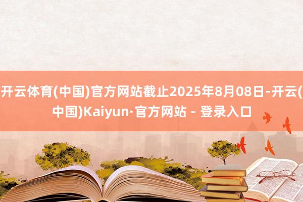 开云体育(中国)官方网站截止2025年8月08日-开云(中国)Kaiyun·官方网站 - 登录入口