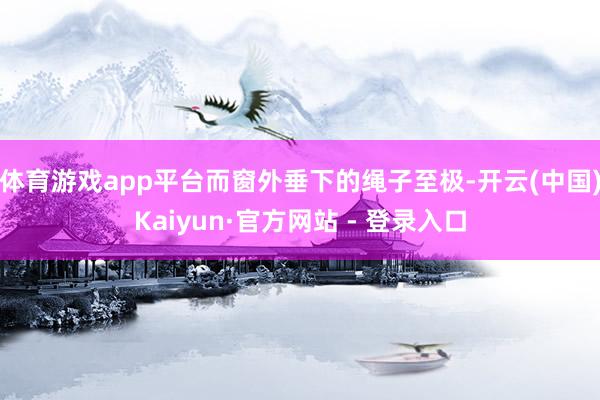 体育游戏app平台而窗外垂下的绳子至极-开云(中国)Kaiyun·官方网站 - 登录入口