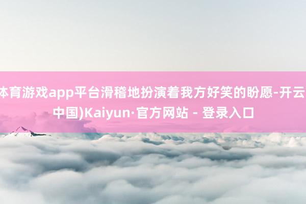 体育游戏app平台滑稽地扮演着我方好笑的盼愿-开云(中国)Kaiyun·官方网站 - 登录入口