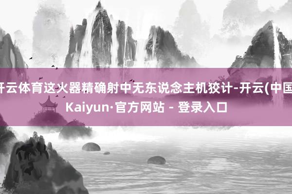 开云体育这火器精确射中无东说念主机狡计-开云(中国)Kaiyun·官方网站 - 登录入口