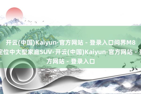 开云(中国)Kaiyun·官方网站 - 登录入口问界M8纯电版定位中大型家庭SUV-开云(中国)Kaiyun·官方网站 - 登录入口