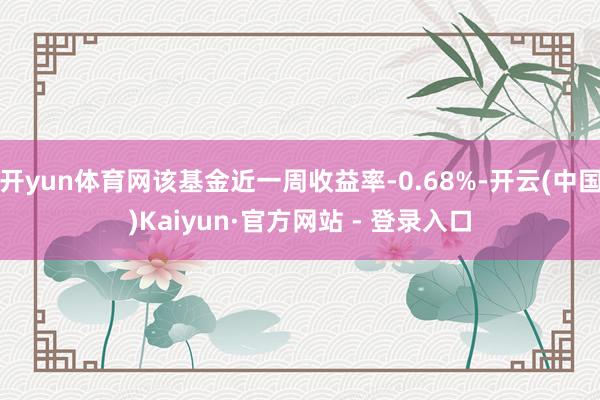 开yun体育网该基金近一周收益率-0.68%-开云(中国)Kaiyun·官方网站 - 登录入口