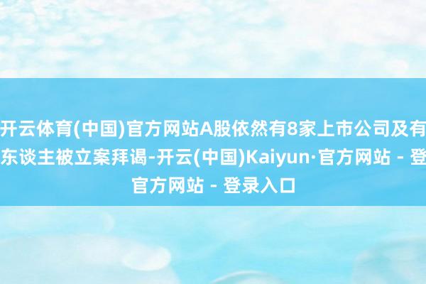 开云体育(中国)官方网站A股依然有8家上市公司及有关牵扯东谈主被立案拜谒-开云(中国)Kaiyun·官方网站 - 登录入口