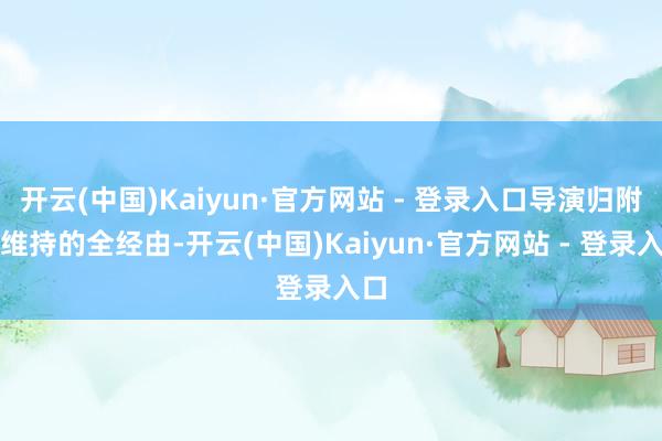 开云(中国)Kaiyun·官方网站 - 登录入口导演归附了维持的全经由-开云(中国)Kaiyun·官方网站 - 登录入口