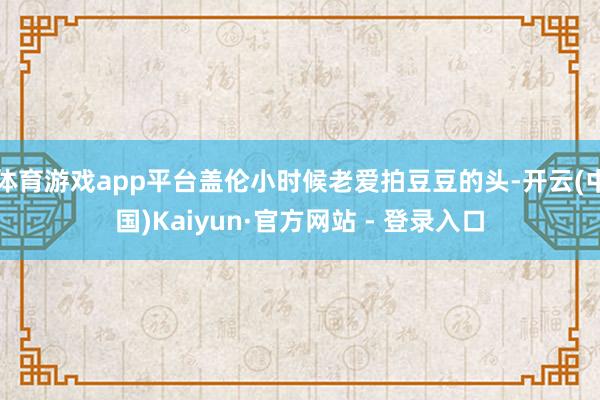 体育游戏app平台盖伦小时候老爱拍豆豆的头-开云(中国)Kaiyun·官方网站 - 登录入口