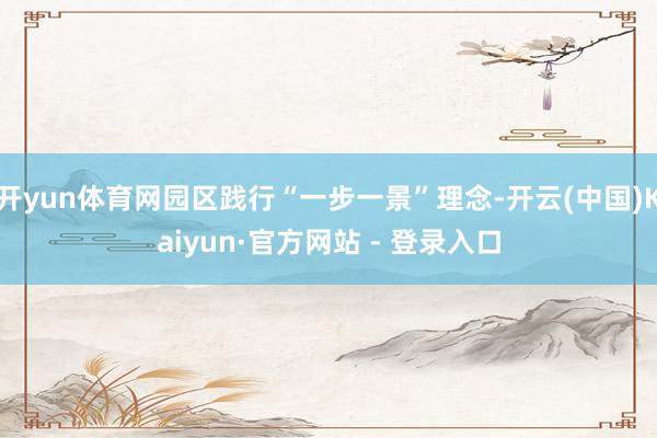 开yun体育网园区践行“一步一景”理念-开云(中国)Kaiyun·官方网站 - 登录入口