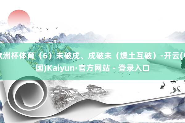 欧洲杯体育（6）未破戌、戌破未（燥土互破）-开云(中国)Kaiyun·官方网站 - 登录入口