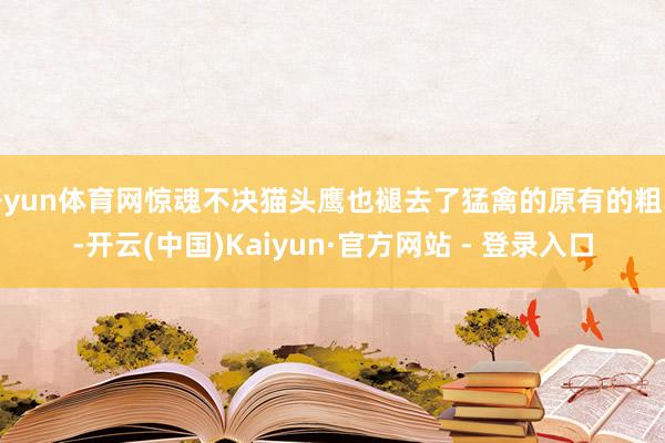 开yun体育网惊魂不决猫头鹰也褪去了猛禽的原有的粗暴-开云(中国)Kaiyun·官方网站 - 登录入口