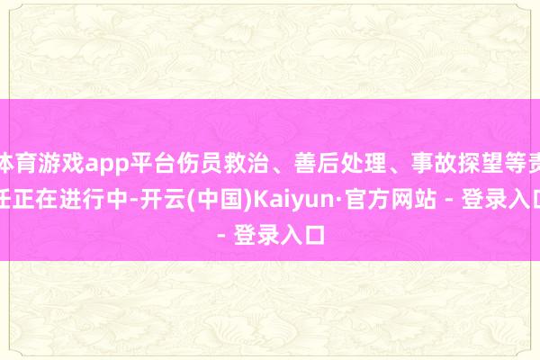 体育游戏app平台伤员救治、善后处理、事故探望等责任正在进行中-开云(中国)Kaiyun·官方网站 - 登录入口