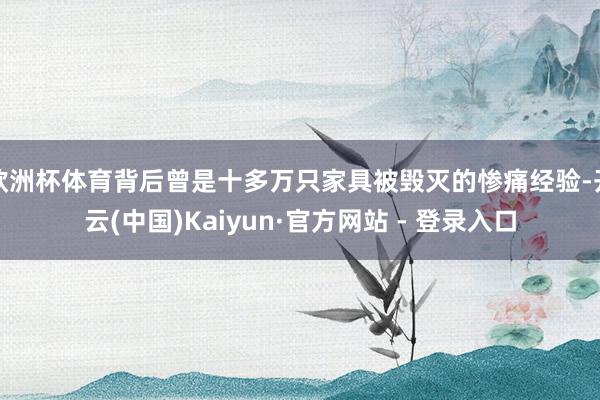 欧洲杯体育背后曾是十多万只家具被毁灭的惨痛经验-开云(中国)Kaiyun·官方网站 - 登录入口