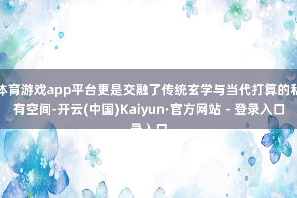 体育游戏app平台更是交融了传统玄学与当代打算的私有空间-开云(中国)Kaiyun·官方网站 - 登录入口