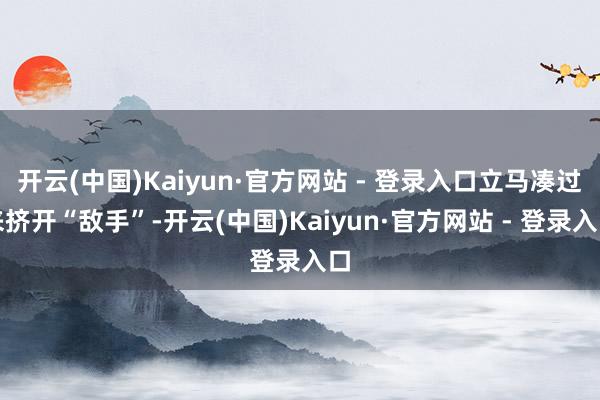 开云(中国)Kaiyun·官方网站 - 登录入口立马凑过来挤开“敌手”-开云(中国)Kaiyun·官方网站 - 登录入口