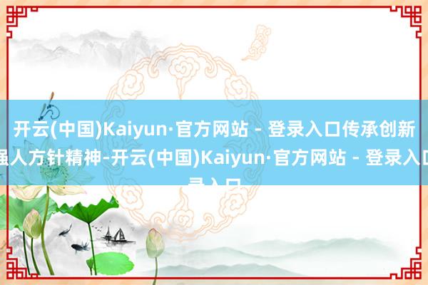 开云(中国)Kaiyun·官方网站 - 登录入口传承创新强人方针精神-开云(中国)Kaiyun·官方网站 - 登录入口