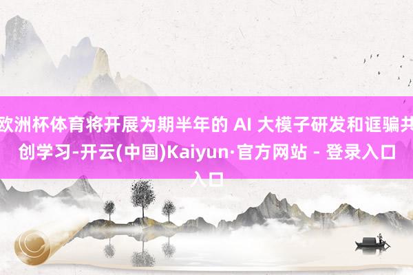 欧洲杯体育将开展为期半年的 AI 大模子研发和诓骗共创学习-开云(中国)Kaiyun·官方网站 - 登录入口