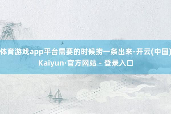 体育游戏app平台需要的时候捞一条出来-开云(中国)Kaiyun·官方网站 - 登录入口
