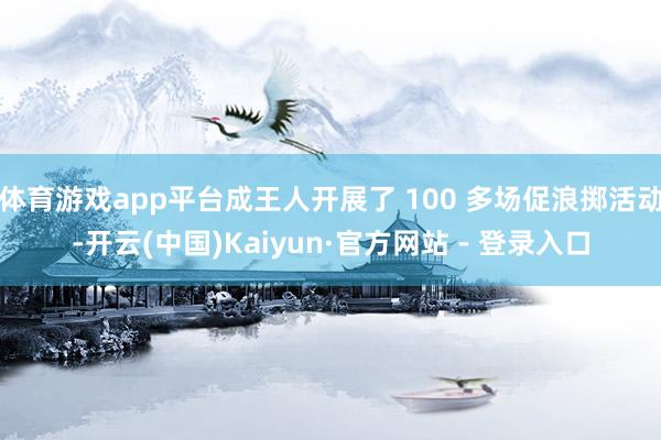 体育游戏app平台成王人开展了 100 多场促浪掷活动-开云(中国)Kaiyun·官方网站 - 登录入口