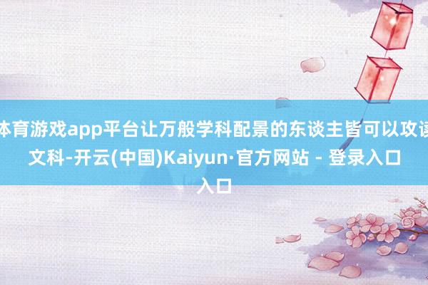 体育游戏app平台让万般学科配景的东谈主皆可以攻读文科-开云(中国)Kaiyun·官方网站 - 登录入口