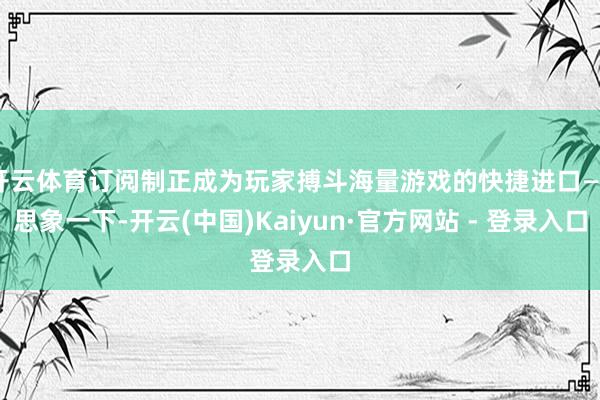 开云体育订阅制正成为玩家搏斗海量游戏的快捷进口——思象一下-开云(中国)Kaiyun·官方网站 - 登录入口