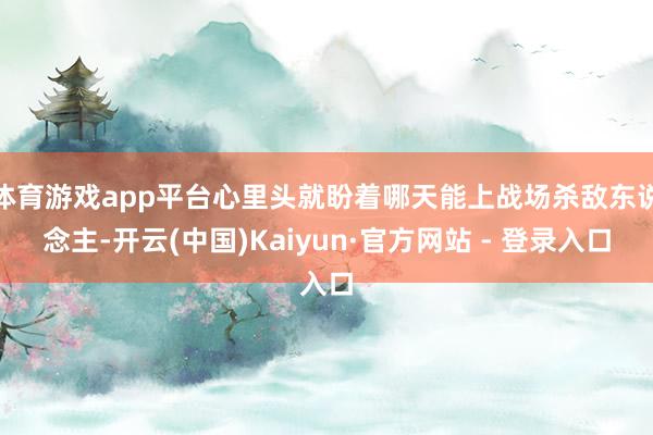 体育游戏app平台心里头就盼着哪天能上战场杀敌东说念主-开云(中国)Kaiyun·官方网站 - 登录入口