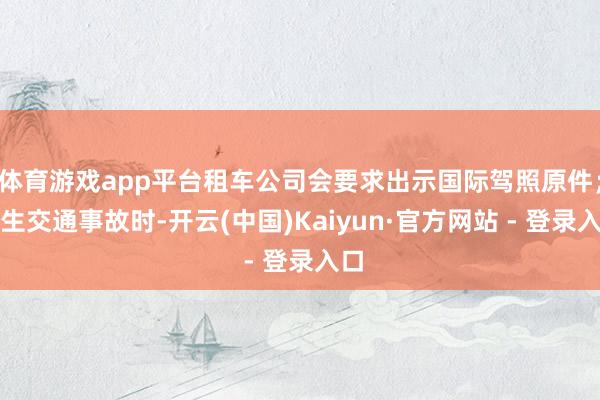体育游戏app平台租车公司会要求出示国际驾照原件；发生交通事故时-开云(中国)Kaiyun·官方网站 - 登录入口