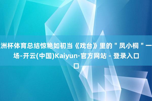 欧洲杯体育总结惊艳如初当《戏台》里的＂凤小桐＂一出场-开云(中国)Kaiyun·官方网站 - 登录入口