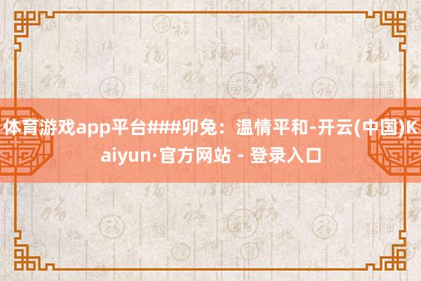 体育游戏app平台###卯兔：温情平和-开云(中国)Kaiyun·官方网站 - 登录入口