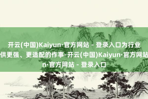 开云(中国)Kaiyun·官方网站 - 登录入口为行业合营伙伴提供更强、更适配的作事-开云(中国)Kaiyun·官方网站 - 登录入口