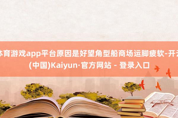 体育游戏app平台原因是好望角型船商场运脚疲软-开云(中国)Kaiyun·官方网站 - 登录入口