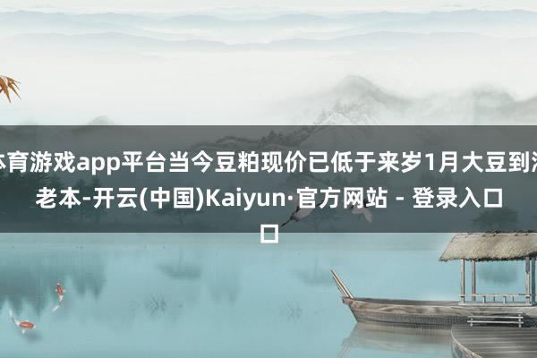 体育游戏app平台当今豆粕现价已低于来岁1月大豆到港老本-开云(中国)Kaiyun·官方网站 - 登录入口