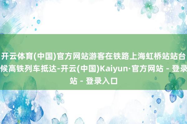 开云体育(中国)官方网站　　游客在铁路上海虹桥站站台上恭候高铁列车抵达-开云(中国)Kaiyun·官方网站 - 登录入口